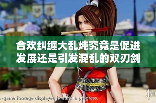 合欢纠缠大乱炖究竟是促进发展还是引发混乱的双刃剑