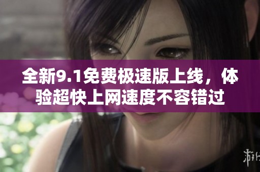全新9.1免费极速版上线，体验超快上网速度不容错过
