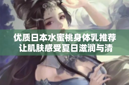 优质日本水蜜桃身体乳推荐 让肌肤感受夏日滋润与清新