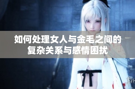 如何处理女人与金毛之间的复杂关系与感情困扰