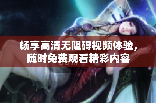 畅享高清无阻碍视频体验，随时免费观看精彩内容