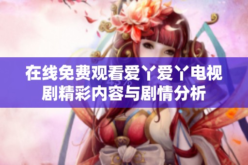 在线免费观看爱丫爱丫电视剧精彩内容与剧情分析