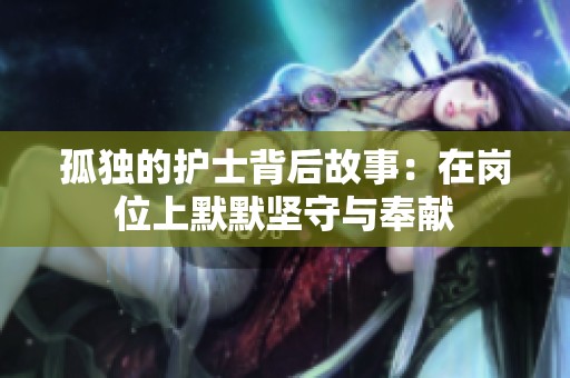孤独的护士背后故事：在岗位上默默坚守与奉献