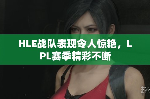 HLE战队表现令人惊艳，LPL赛季精彩不断