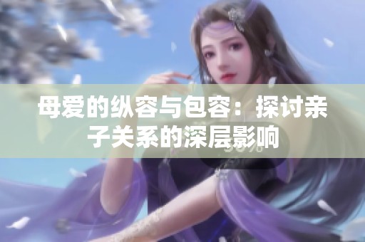 母爱的纵容与包容：探讨亲子关系的深层影响