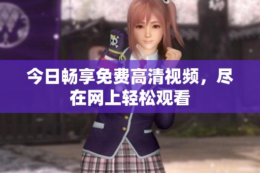 今日畅享免费高清视频，尽在网上轻松观看
