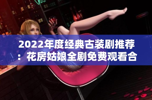 2022年度经典古装剧推荐：花房姑娘全剧免费观看合集