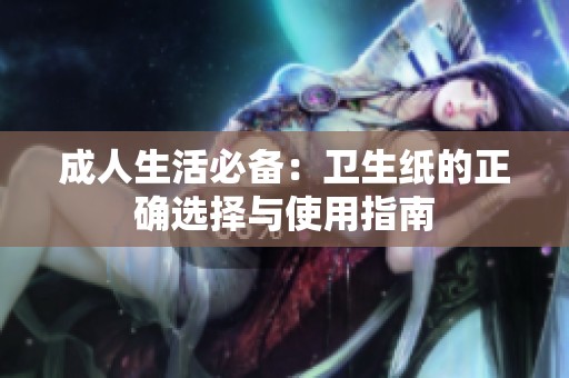 成人生活必备：卫生纸的正确选择与使用指南