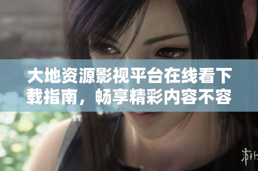 大地资源影视平台在线看下载指南，畅享精彩内容不容错过