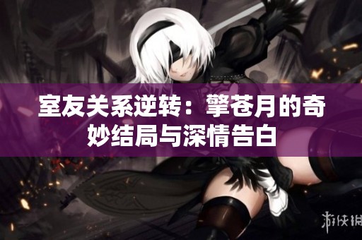 室友关系逆转：擎苍月的奇妙结局与深情告白