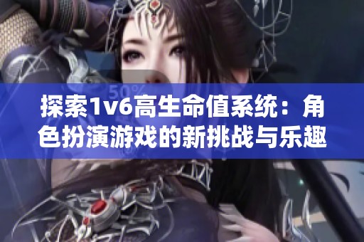 探索1v6高生命值系统：角色扮演游戏的新挑战与乐趣