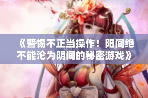 《警惕不正当操作！阳间绝不能沦为阴间的秘密游戏》