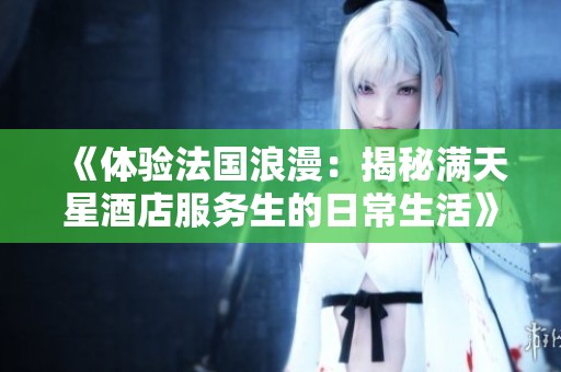《体验法国浪漫：揭秘满天星酒店服务生的日常生活》