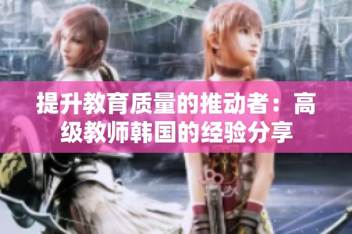 提升教育质量的推动者：高级教师韩国的经验分享
