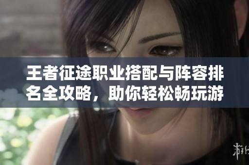 王者征途职业搭配与阵容排名全攻略，助你轻松畅玩游戏！