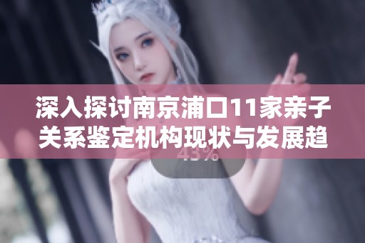 深入探讨南京浦口11家亲子关系鉴定机构现状与发展趋势