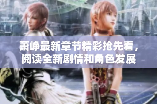 萧峥最新章节精彩抢先看，阅读全新剧情和角色发展