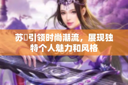 苏玥引领时尚潮流，展现独特个人魅力和风格