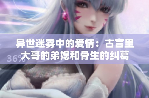 异世迷雾中的爱情：古言里大哥的弟媳和骨生的纠葛