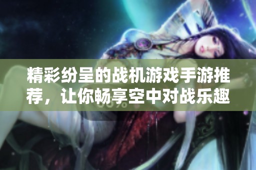 精彩纷呈的战机游戏手游推荐，让你畅享空中对战乐趣