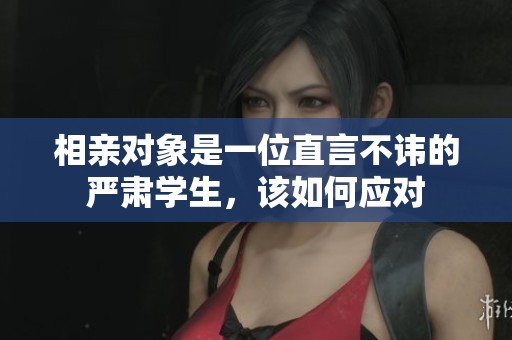 相亲对象是一位直言不讳的严肃学生，该如何应对