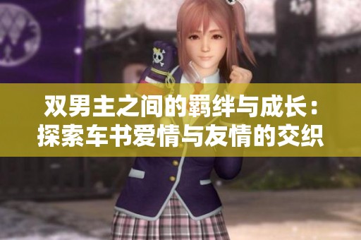 双男主之间的羁绊与成长：探索车书爱情与友情的交织