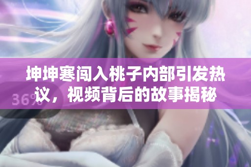 坤坤寒闯入桃子内部引发热议，视频背后的故事揭秘