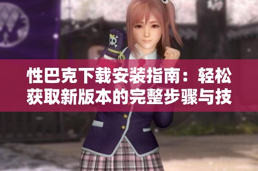 性巴克下载安装指南：轻松获取新版本的完整步骤与技巧