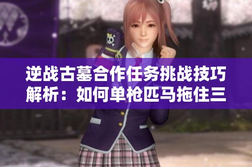 逆战古墓合作任务挑战技巧解析：如何单枪匹马拖住三个敌人