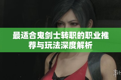 最适合鬼剑士转职的职业推荐与玩法深度解析