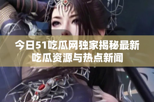 今日51吃瓜网独家揭秘最新吃瓜资源与热点新闻