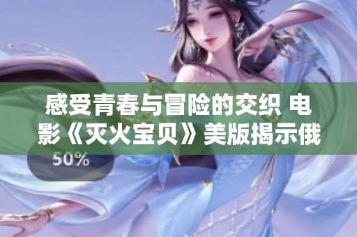 感受青春与冒险的交织 电影《灭火宝贝》美版揭示俄罗斯校园故事