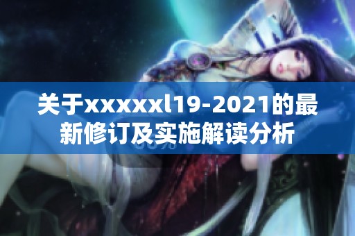 关于xxxxxl19-2021的最新修订及实施解读分析