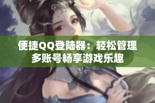 便捷QQ登陆器：轻松管理多账号畅享游戏乐趣
