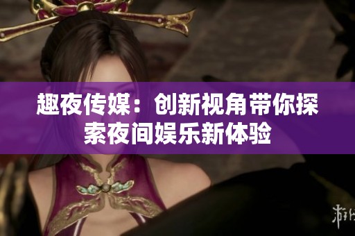 趣夜传媒：创新视角带你探索夜间娱乐新体验
