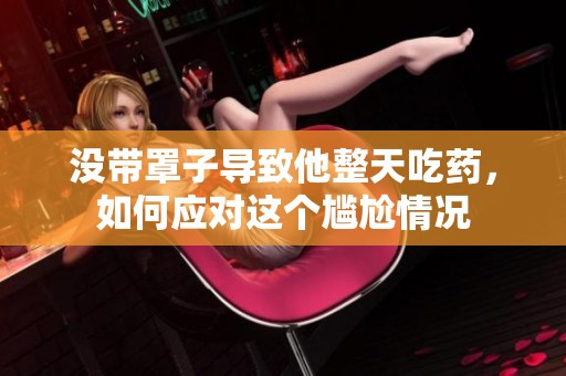 没带罩子导致他整天吃药，如何应对这个尴尬情况
