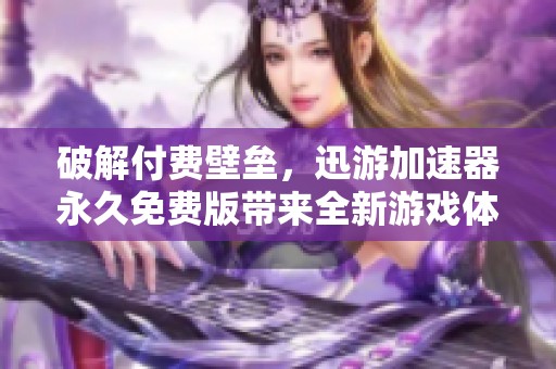 破解付费壁垒，迅游加速器永久免费版带来全新游戏体验升级