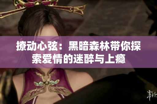 撩动心弦：黑暗森林带你探索爱情的迷醉与上瘾