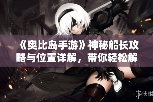 《奥比岛手游》神秘船长攻略与位置详解，带你轻松解锁新玩法