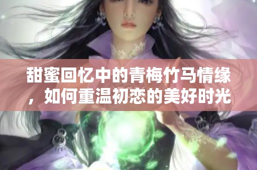 甜蜜回忆中的青梅竹马情缘，如何重温初恋的美好时光