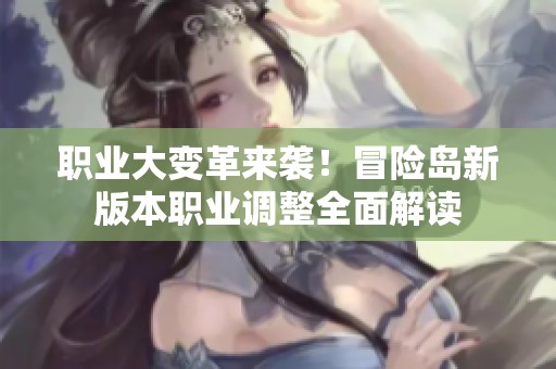 职业大变革来袭！冒险岛新版本职业调整全面解读
