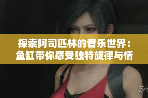 探索阿司匹林的音乐世界：鱼缸带你感受独特旋律与情感交织