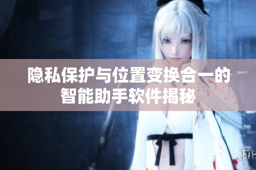 隐私保护与位置变换合一的智能助手软件揭秘