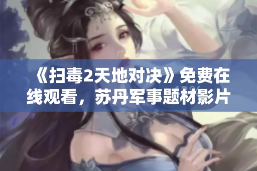 《扫毒2天地对决》免费在线观看，苏丹军事题材影片推荐
