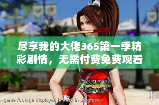 尽享我的大佬365第一季精彩剧情，无需付费免费观看