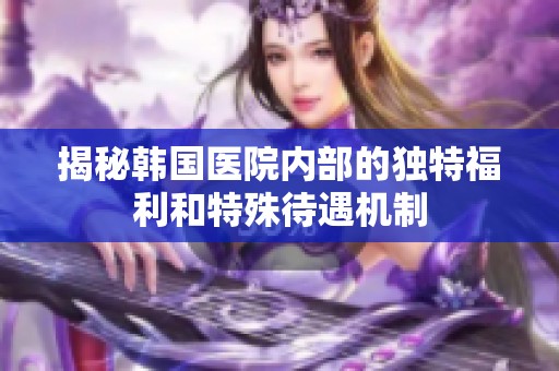 揭秘韩国医院内部的独特福利和特殊待遇机制