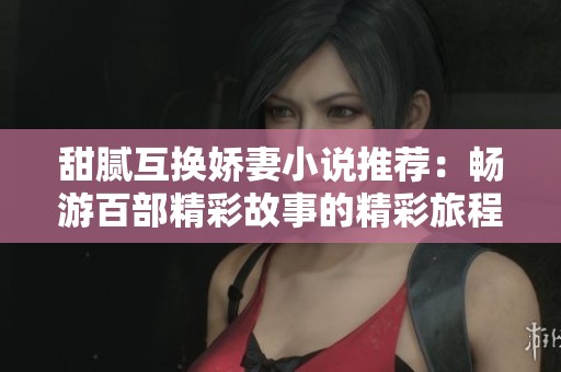 甜腻互换娇妻小说推荐：畅游百部精彩故事的精彩旅程