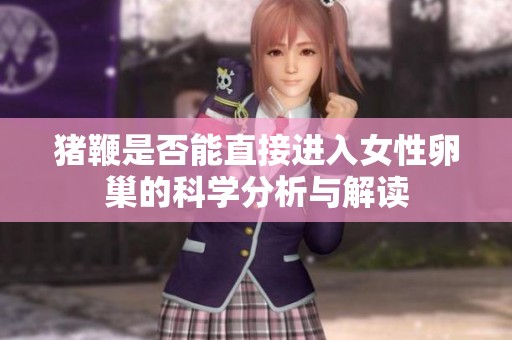 猪鞭是否能直接进入女性卵巢的科学分析与解读