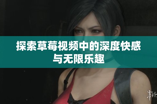 探索草莓视频中的深度快感与无限乐趣