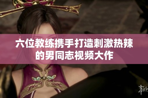 六位教练携手打造刺激热辣的男同志视频大作